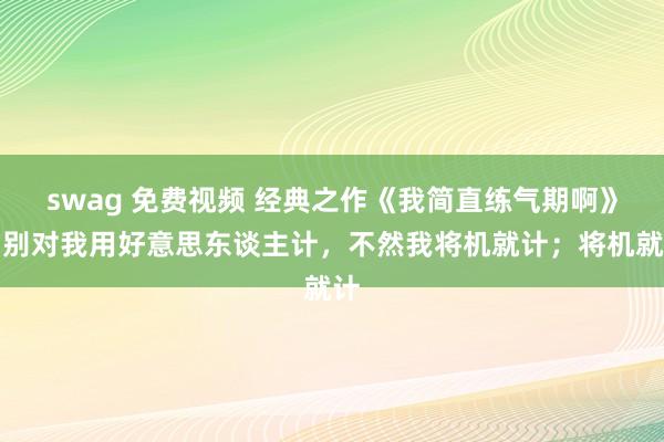 swag 免费视频 经典之作《我简直练气期啊》，别对我用好意思东谈主计，不然我将机就计；将机就计