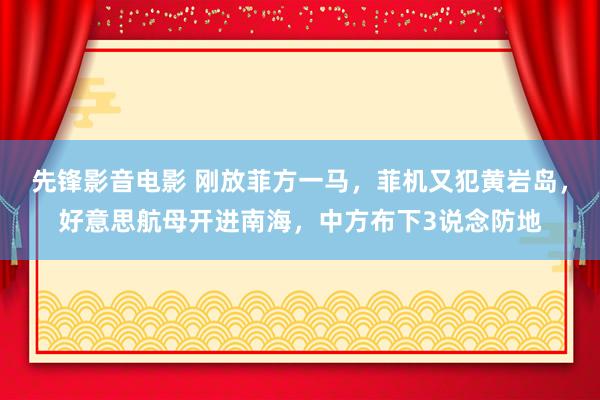 先锋影音电影 刚放菲方一马，菲机又犯黄岩岛，好意思航母开进南海，中方布下3说念防地
