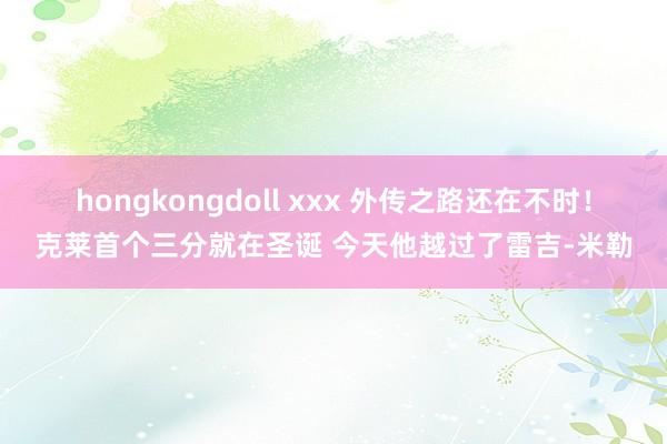 hongkongdoll xxx 外传之路还在不时！克莱首个三分就在圣诞 今天他越过了雷吉-米勒