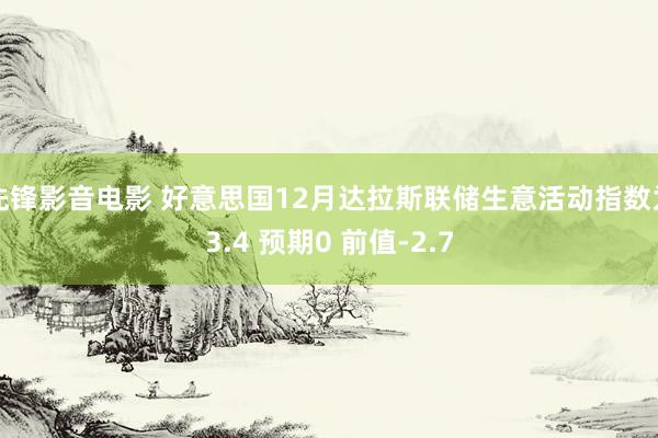 先锋影音电影 好意思国12月达拉斯联储生意活动指数为3.4 预期0 前值-2.7