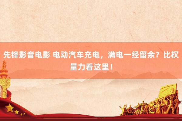 先锋影音电影 电动汽车充电，满电一经留余？比权量力看这里！