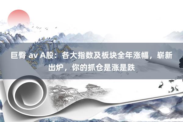 巨臀 av A股：各大指数及板块全年涨幅，崭新出炉，你的抓仓是涨是跌