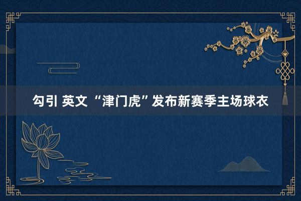 勾引 英文 “津门虎”发布新赛季主场球衣