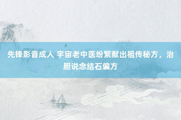 先锋影音成人 宇宙老中医纷繁献出祖传秘方，治胆说念结石偏方