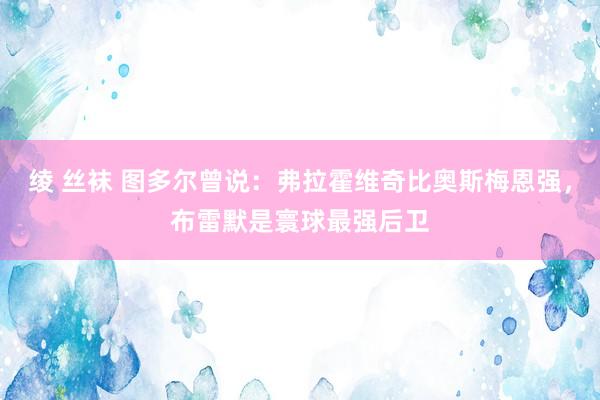 绫 丝袜 图多尔曾说：弗拉霍维奇比奥斯梅恩强，布雷默是寰球最强后卫