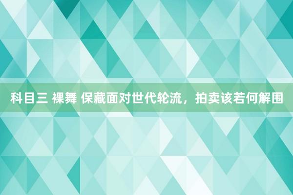 科目三 裸舞 保藏面对世代轮流，拍卖该若何解围