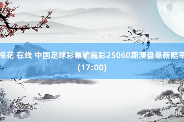 探花 在线 中国足球彩票输赢彩25060期澳盘最新赔率(17:00)